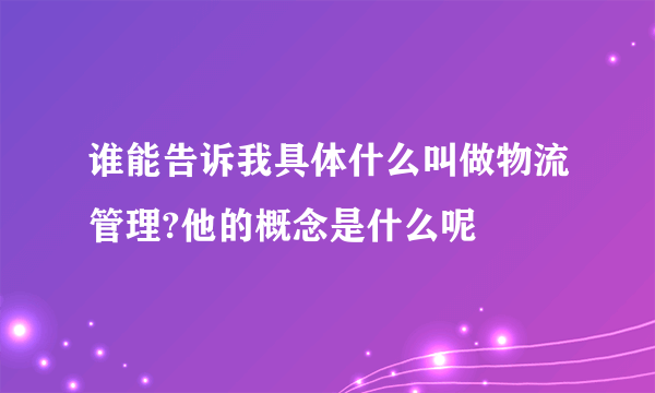 谁能告诉我具体什么叫做物流管理?他的概念是什么呢