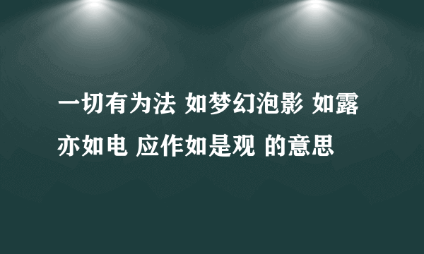 一切有为法 如梦幻泡影 如露亦如电 应作如是观 的意思