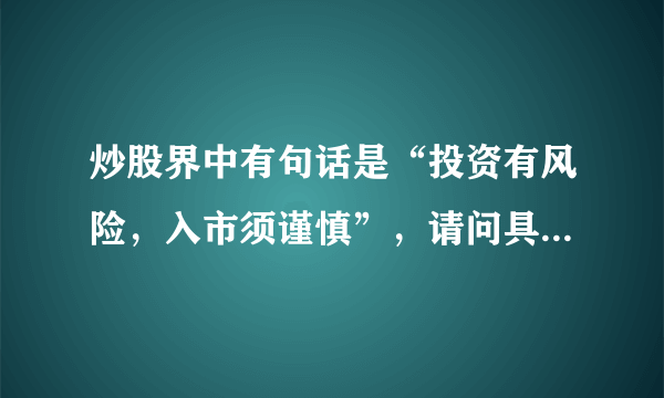 炒股界中有句话是“投资有风险，入市须谨慎”，请问具体的风险在哪里？入市需要谨慎什么？