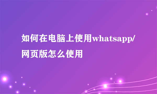 如何在电脑上使用whatsapp/网页版怎么使用