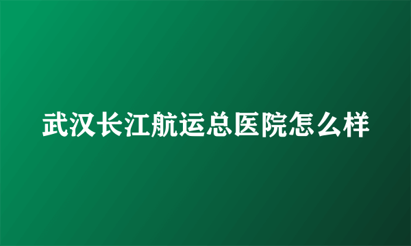 武汉长江航运总医院怎么样