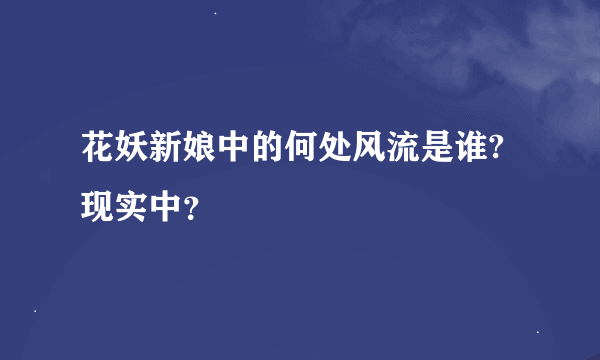 花妖新娘中的何处风流是谁?现实中？