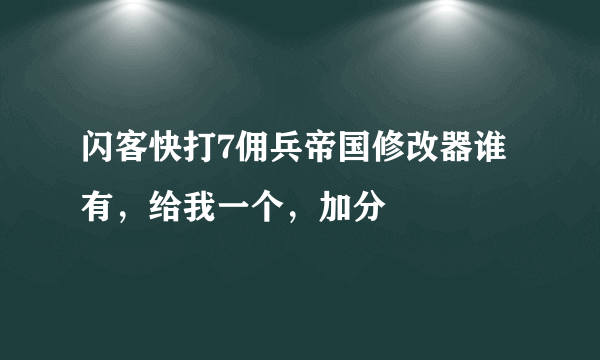 闪客快打7佣兵帝国修改器谁有，给我一个，加分