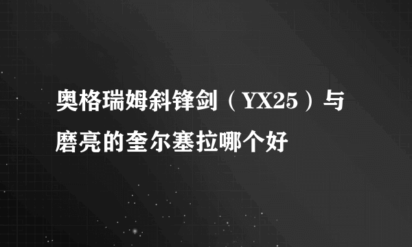 奥格瑞姆斜锋剑（YX25）与磨亮的奎尔塞拉哪个好