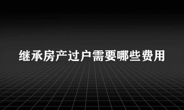 继承房产过户需要哪些费用