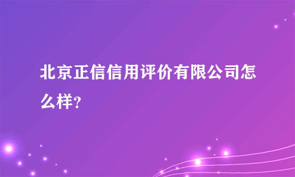 北京正信信用评价有限公司怎么样？