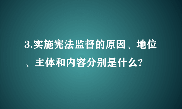 3.实施宪法监督的原因、地位、主体和内容分别是什么?