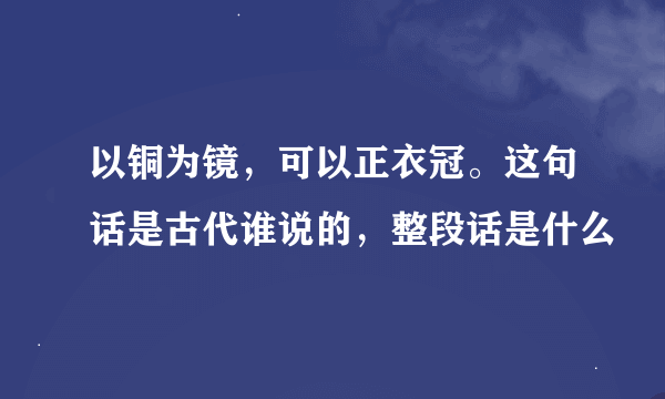 以铜为镜，可以正衣冠。这句话是古代谁说的，整段话是什么