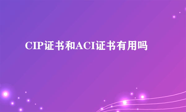 CIP证书和ACI证书有用吗