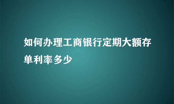 如何办理工商银行定期大额存单利率多少