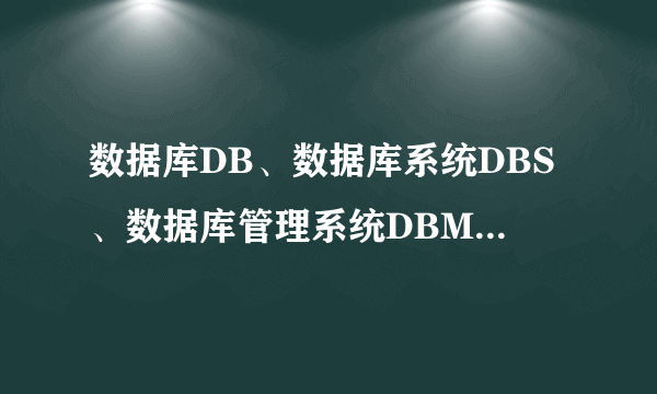 数据库DB、数据库系统DBS、数据库管理系统DBMS这三者的关系是