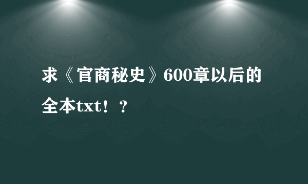 求《官商秘史》600章以后的全本txt！？