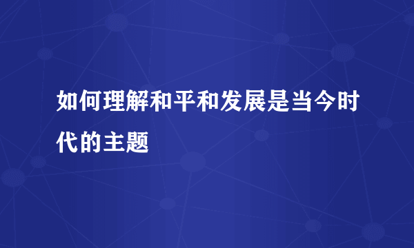 如何理解和平和发展是当今时代的主题