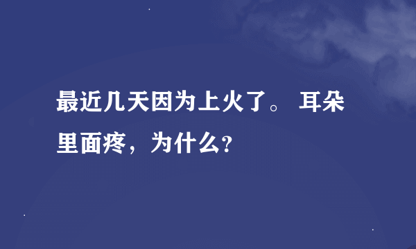 最近几天因为上火了。 耳朵里面疼，为什么？