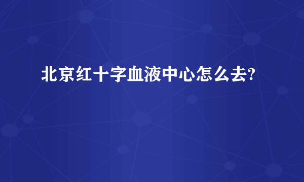 北京红十字血液中心怎么去?