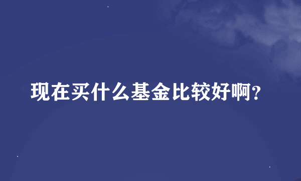 现在买什么基金比较好啊？