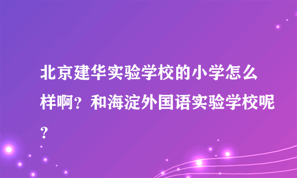 北京建华实验学校的小学怎么样啊？和海淀外国语实验学校呢？