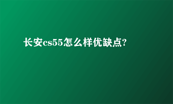 长安cs55怎么样优缺点?