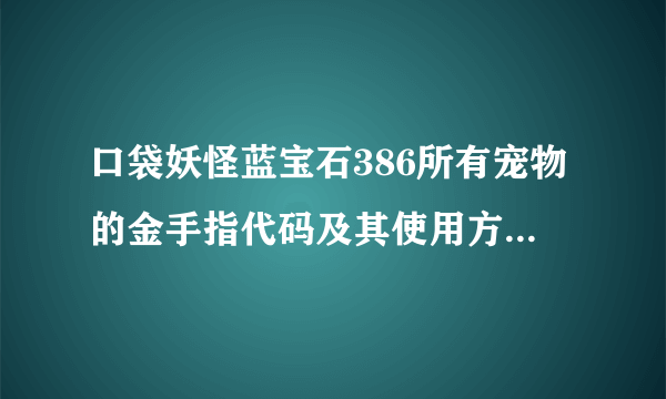 口袋妖怪蓝宝石386所有宠物的金手指代码及其使用方法。请详细回答，多谢合作！