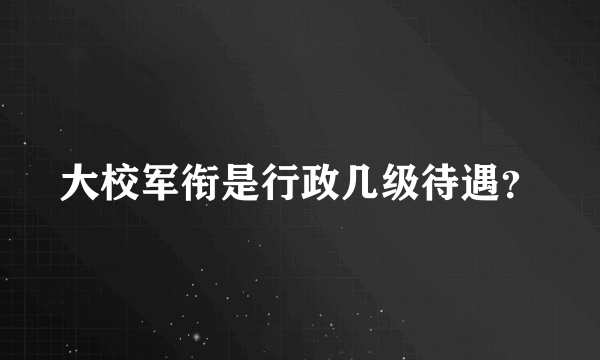 大校军衔是行政几级待遇？