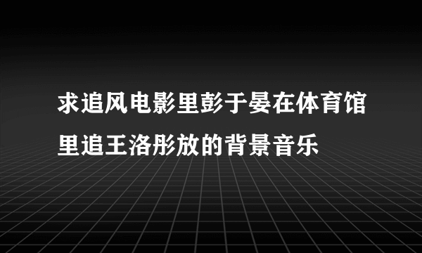 求追风电影里彭于晏在体育馆里追王洛彤放的背景音乐