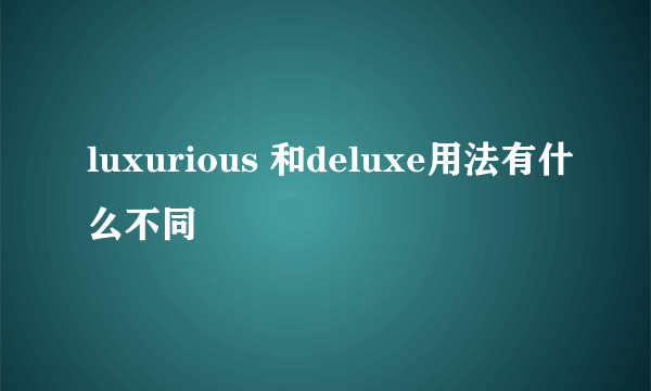 luxurious 和deluxe用法有什么不同