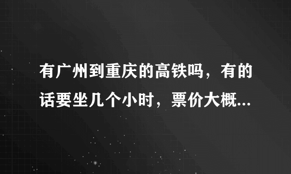 有广州到重庆的高铁吗，有的话要坐几个小时，票价大概是多少钱？