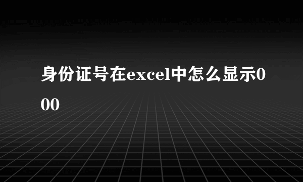 身份证号在excel中怎么显示000