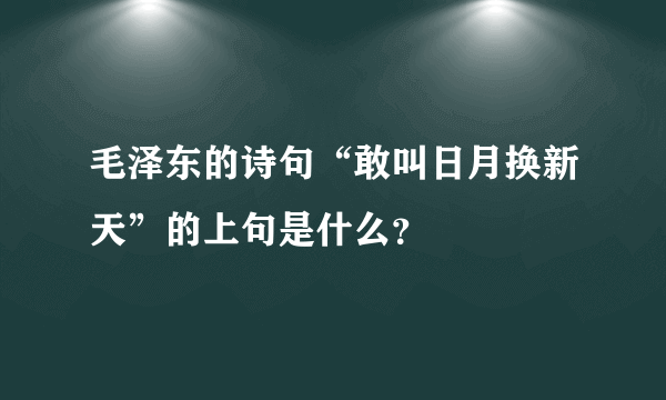 毛泽东的诗句“敢叫日月换新天”的上句是什么？