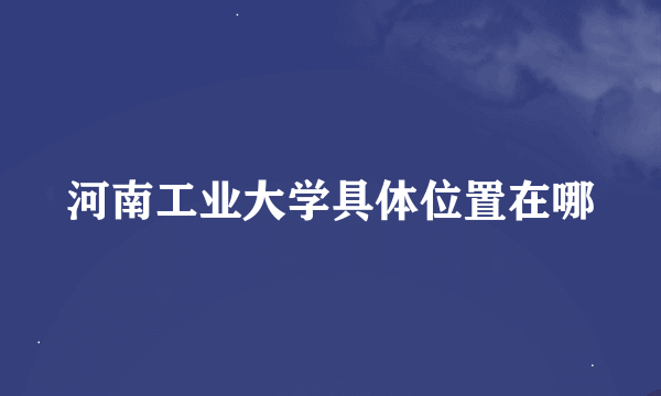 河南工业大学具体位置在哪