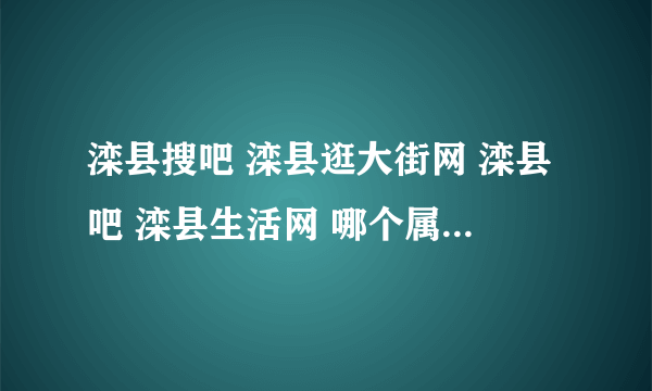 滦县搜吧 滦县逛大街网 滦县吧 滦县生活网 哪个属于门户网站啊