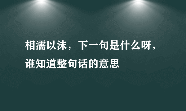 相濡以沫，下一句是什么呀，谁知道整句话的意思