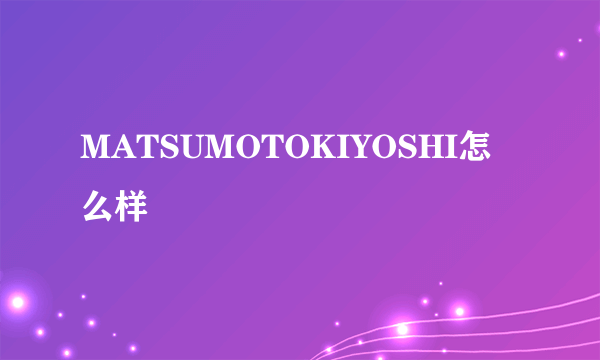 MATSUMOTOKIYOSHI怎么样