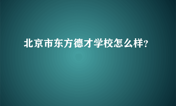 北京市东方德才学校怎么样？