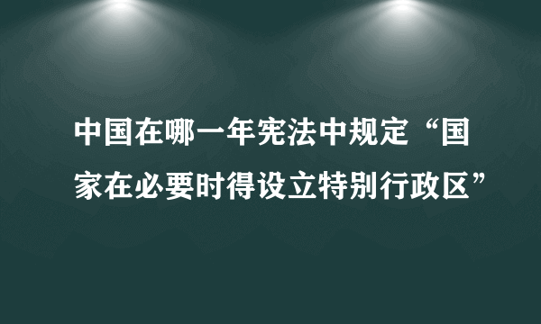 中国在哪一年宪法中规定“国家在必要时得设立特别行政区”