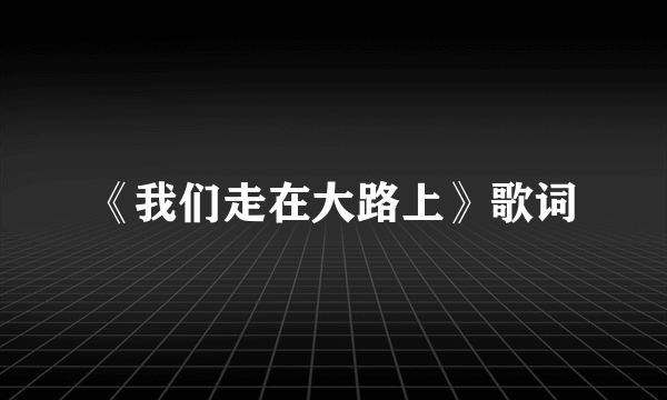 《我们走在大路上》歌词