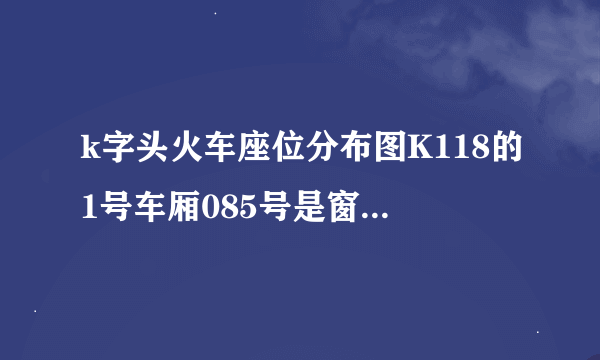 k字头火车座位分布图K118的1号车厢085号是窗还是道口