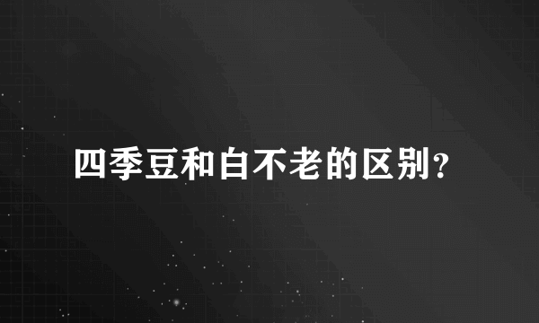 四季豆和白不老的区别？