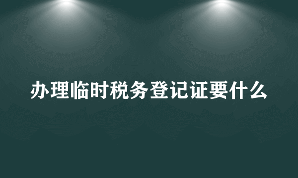 办理临时税务登记证要什么