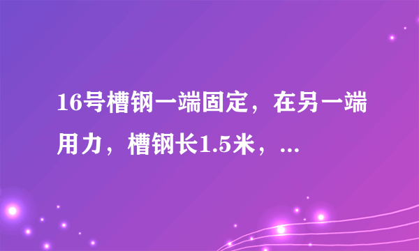 16号槽钢一端固定，在另一端用力，槽钢长1.5米，多大力会弯，槽钢平放。