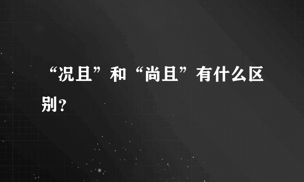 “况且”和“尚且”有什么区别？