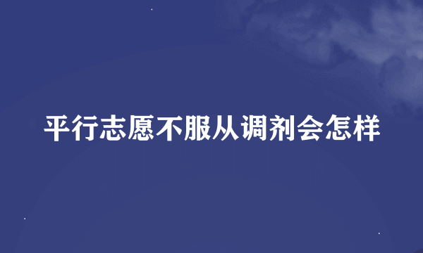 平行志愿不服从调剂会怎样