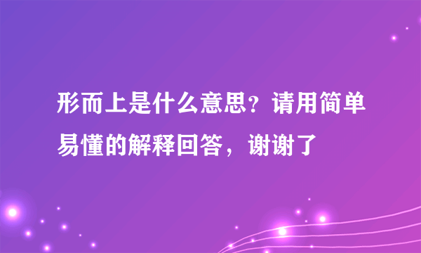 形而上是什么意思？请用简单易懂的解释回答，谢谢了