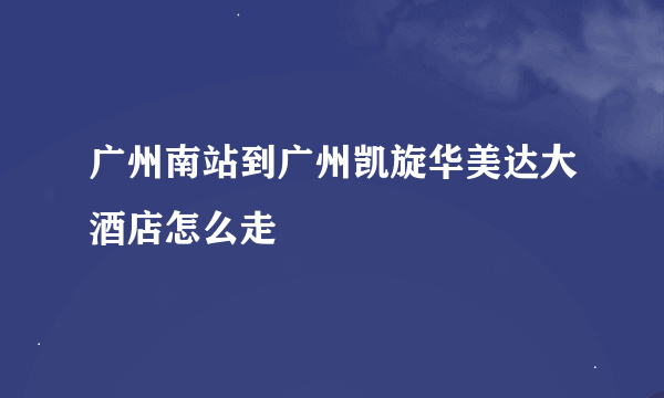 广州南站到广州凯旋华美达大酒店怎么走