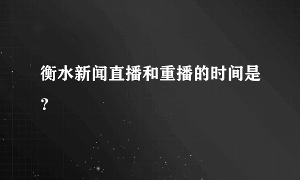 衡水新闻直播和重播的时间是？