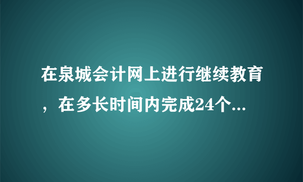 在泉城会计网上进行继续教育，在多长时间内完成24个学时就可以了？