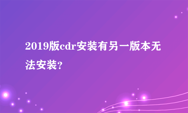 2019版cdr安装有另一版本无法安装？