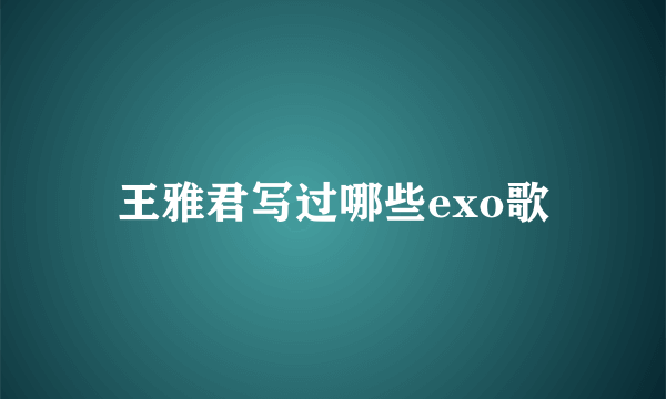 王雅君写过哪些exo歌