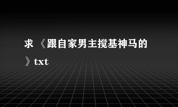 求 《跟自家男主搅基神马的》txt