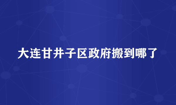 大连甘井子区政府搬到哪了